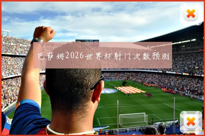 巴萨姆2026世界杯射门次数预测