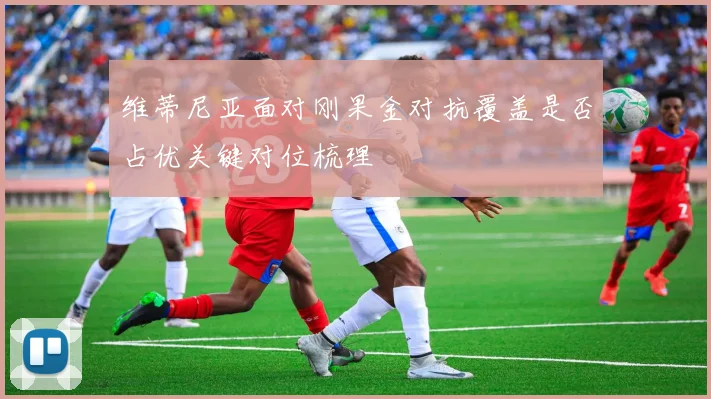 维蒂尼亚面对刚果金对抗覆盖是否占优关键对位梳理