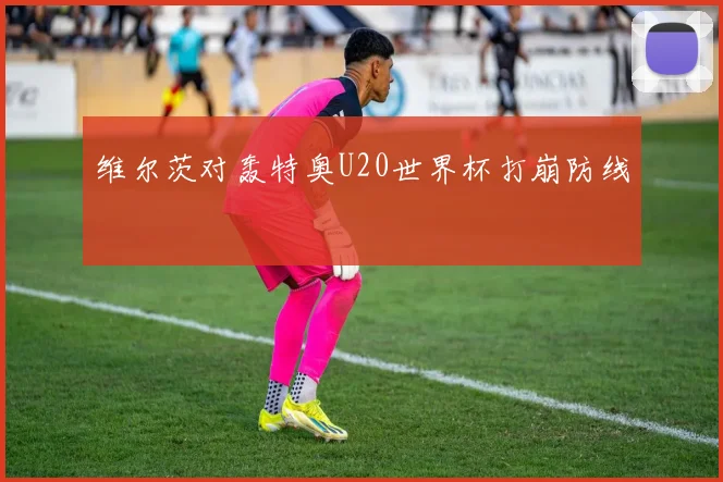 维尔茨对轰特奥U20世界杯打崩防线