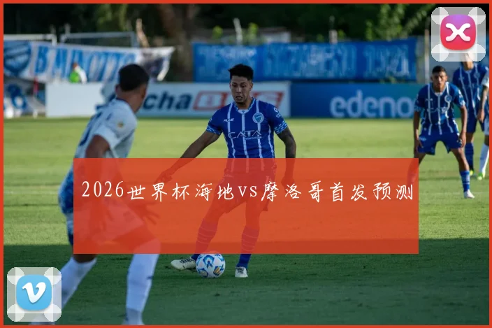 2026世界杯海地vs摩洛哥首发预测
