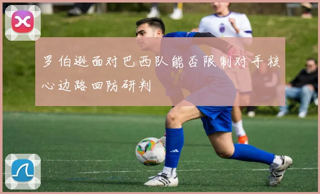 罗伯逊面对巴西队能否限制对手核心边路回防研判