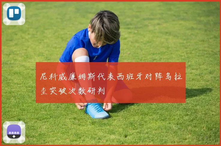 尼科威廉姆斯代表西班牙对阵乌拉圭突破次数研判