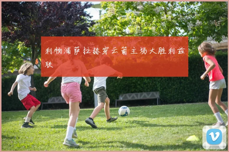利物浦萨拉赫穿云箭主场大胜利兹联