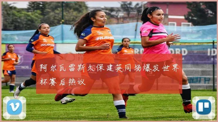 阿尔瓦雷斯久保建英同场爆发世界杯赛后热议