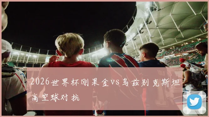 2026世界杯刚果金vs乌兹别克斯坦高空球对抗