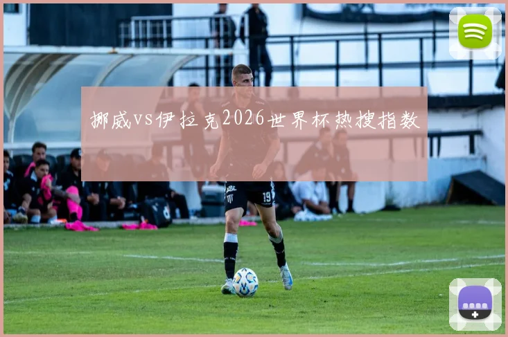 挪威vs伊拉克2026世界杯热搜指数