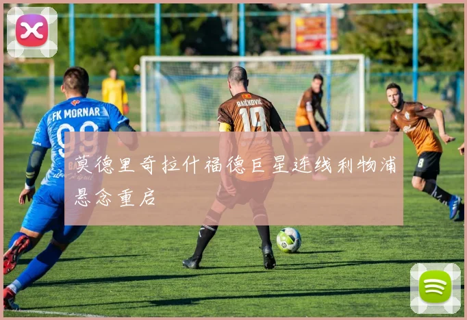 莫德里奇拉什福德巨星连线利物浦悬念重启