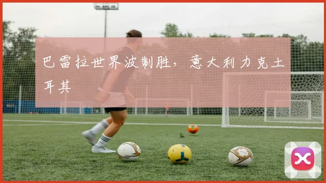 巴雷拉世界波制胜，意大利力克土耳其