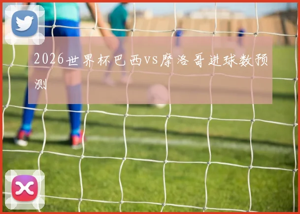 2026世界杯巴西vs摩洛哥进球数预测