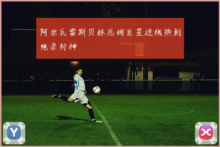 阿尔瓦雷斯贝林厄姆巨星连线热刺绝杀封神