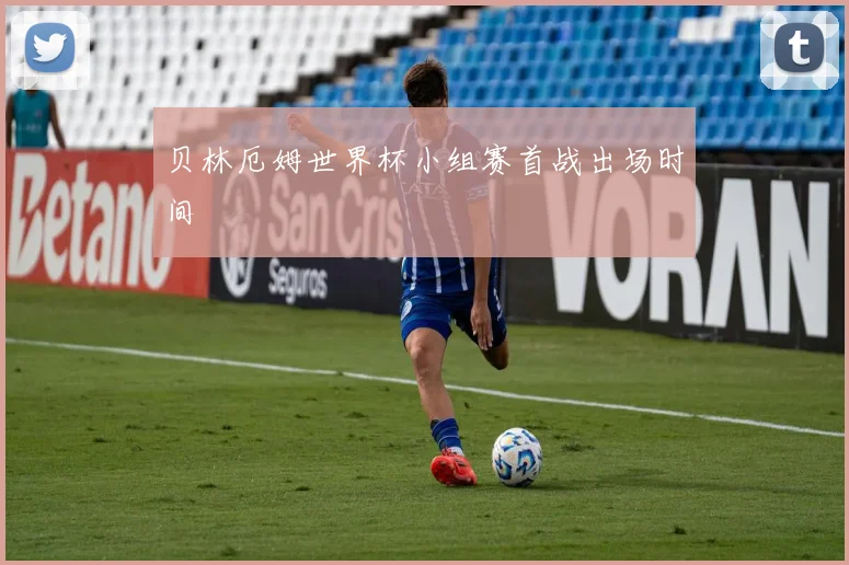 贝林厄姆世界杯小组赛首战出场时间