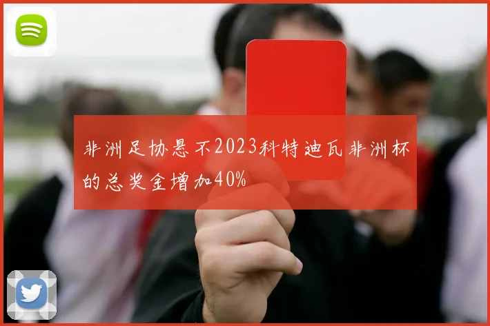 非洲足协悬不2023科特迪瓦非洲杯的总奖金增加40%