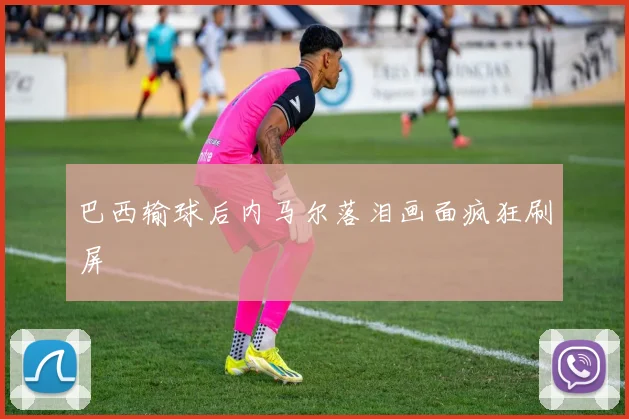 巴西输球后内马尔落泪画面疯狂刷屏