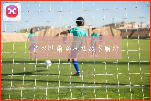首尔FC前场压迫战术解析
