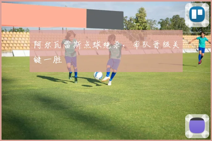 阿尔瓦雷斯点球绝杀，率队晋级关键一胜