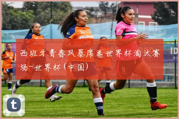 西班牙青春风暴席卷世界杯淘汰赛场-世界杯(中国)