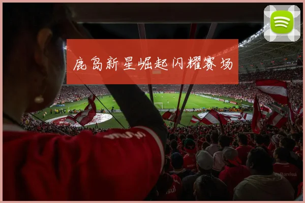 鹿岛新星崛起闪耀赛场