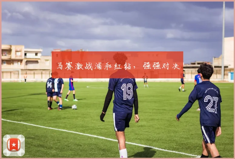马赛激战浦和红钻，强强对决