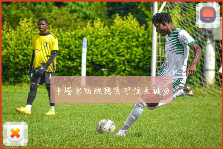 卡塔尔防线稳固守住关键分