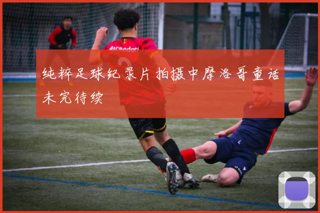 纯粹足球纪录片拍摄中摩洛哥童话未完待续