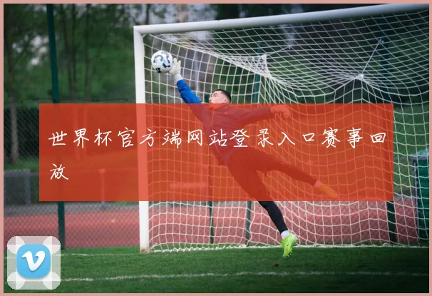 世界杯官方端网站登录入口赛事回放