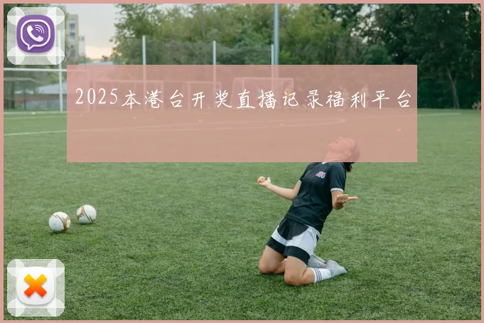 2025本港台开奖直播记录福利平台
