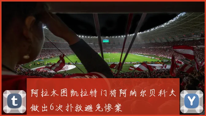 阿拉木图凯拉特门将阿纳尔贝科夫做出6次扑救避免惨案