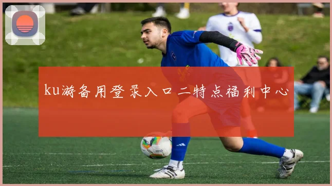ku游备用登录入口二特点福利中心