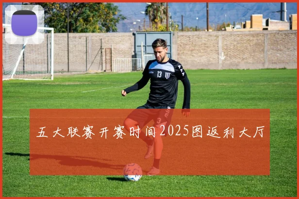 五大联赛开赛时间2025图返利大厅