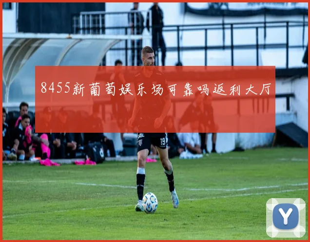 8455新葡萄娱乐场可靠吗返利大厅