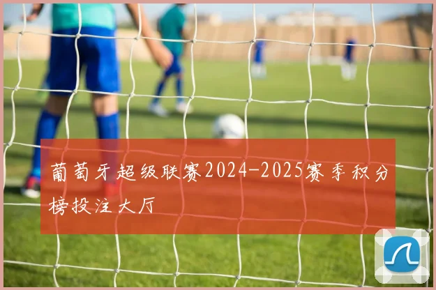 葡萄牙超级联赛2024-2025赛季积分榜投注大厅