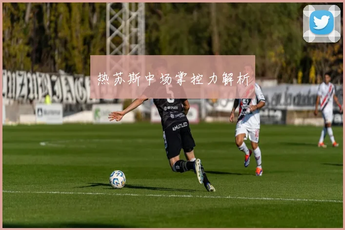 热苏斯中场掌控力解析