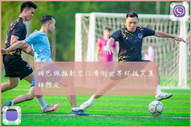 姆巴佩推射空门滑倒世界杯搞笑集锦预定