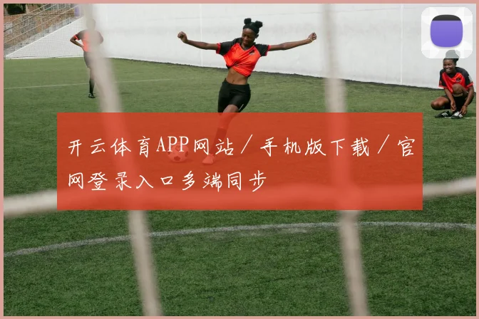 开云体育APP网站／手机版下载／官网登录入口多端同步