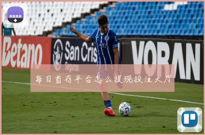 每日首存平台怎么提现投注大厅