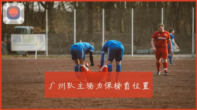 广州队主场力保榜首位置