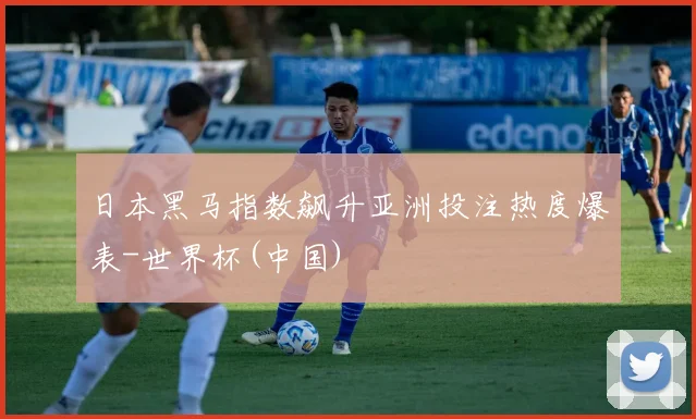 日本黑马指数飙升亚洲投注热度爆表-世界杯(中国)