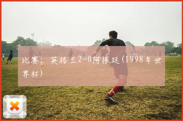 比赛：英格兰2-0阿根廷(1998年世界杯)