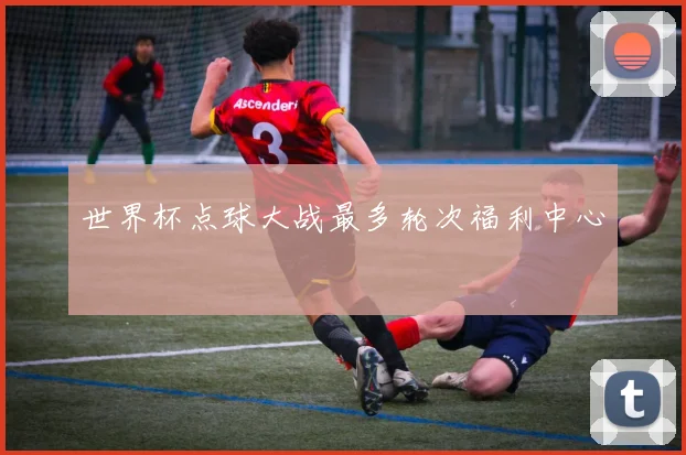 世界杯点球大战最多轮次福利中心