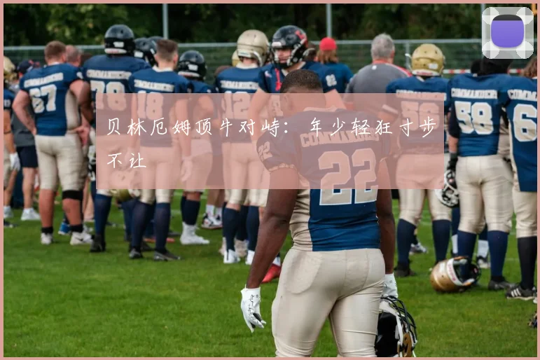 贝林厄姆顶牛对峙：年少轻狂寸步不让