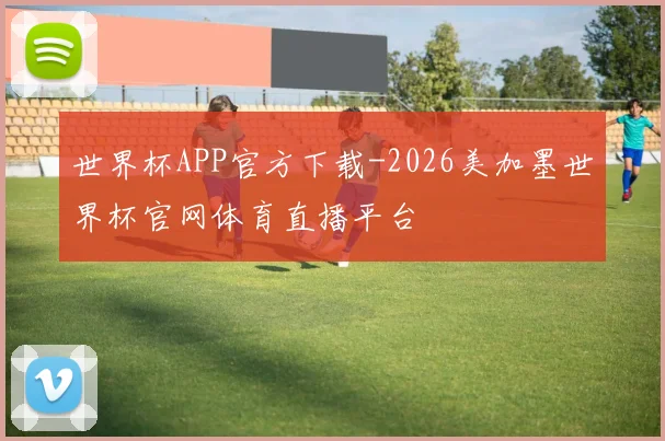 世界杯APP官方下载-2026美加墨世界杯官网体育直播平台
