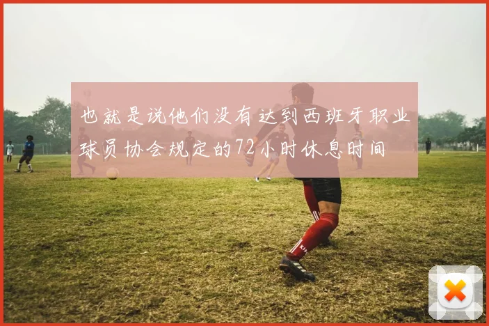 也就是说他们没有达到西班牙职业球员协会规定的72小时休息时间