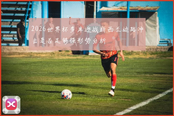 2026世界杯多库迎战新西兰边路冲击是否足够强形势分析
