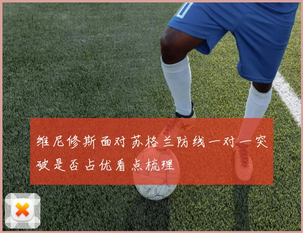 维尼修斯面对苏格兰防线一对一突破是否占优看点梳理