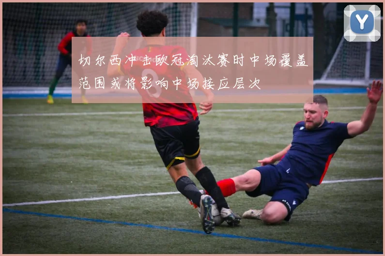 切尔西冲击欧冠淘汰赛时中场覆盖范围或将影响中场接应层次