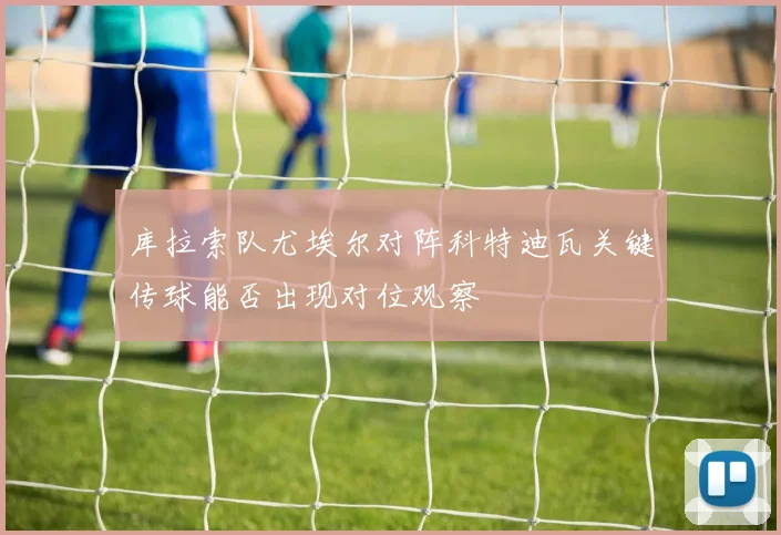 库拉索队尤埃尔对阵科特迪瓦关键传球能否出现对位观察