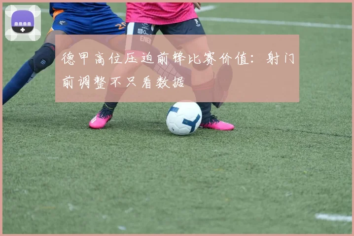 德甲高位压迫前锋比赛价值:射门前调整不只看数据