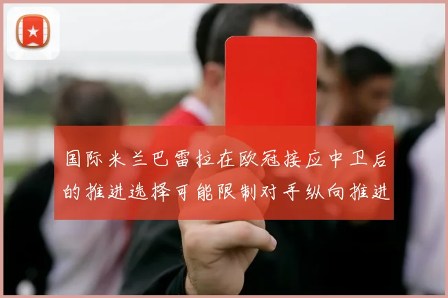 国际米兰巴雷拉在欧冠接应中卫后的推进选择可能限制对手纵向推进