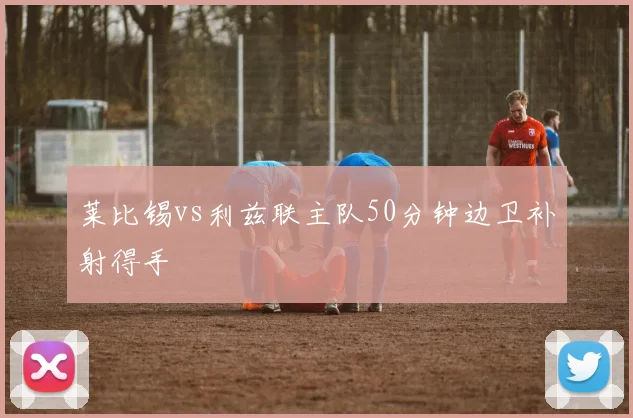 莱比锡vs利兹联主队50分钟边卫补射得手