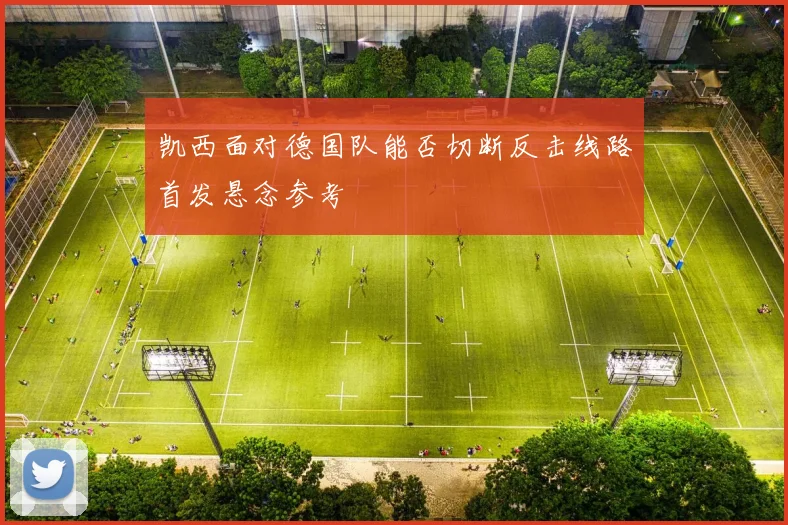 凯西面对德国队能否切断反击线路首发悬念参考